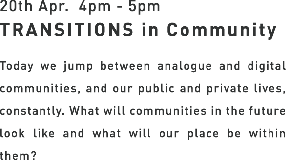 20th Apr. 4pm - 5pm TRANSITIONS in Community - Today we jump between analogue and digital communities, and our public and private lives, constantly. What will communities in the future look like and what will our place be within them?