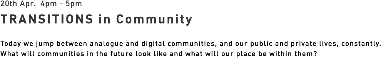 20th Apr. 4pm - 5pm TRANSITIONS in Community - Today we jump between analogue and digital communities, and our public and private lives, constantly. What will communities in the future look like and what will our place be within them?