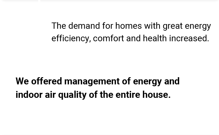 The demand for homes with great energy efficiency, comfort and health increased. We offered management of energy and indoor air quality of the entire house.