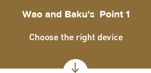 Wao and Baku's Point 1 Choose the right device