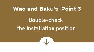 Wao and Baku's Point 3 Double-check the installation position